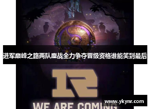 进军巅峰之路两队鏖战全力争夺晋级资格谁能笑到最后