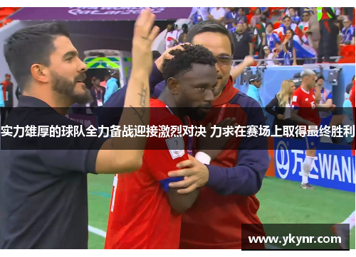 实力雄厚的球队全力备战迎接激烈对决 力求在赛场上取得最终胜利