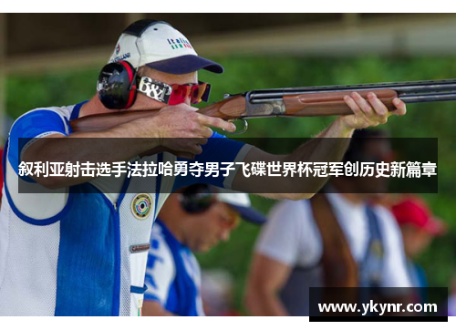 叙利亚射击选手法拉哈勇夺男子飞碟世界杯冠军创历史新篇章