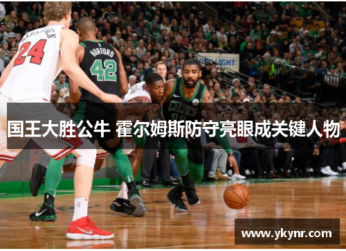 国王大胜公牛 霍尔姆斯防守亮眼成关键人物