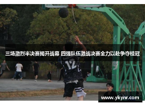 三场激烈半决赛揭开战幕 四强队伍激战决赛全力以赴争夺桂冠