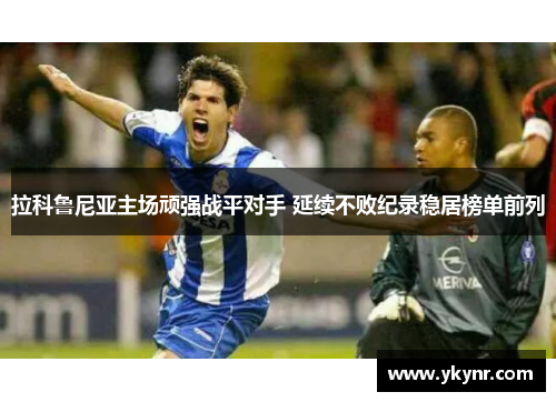 拉科鲁尼亚主场顽强战平对手 延续不败纪录稳居榜单前列