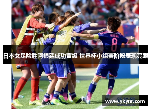 日本女足险胜阿根廷成功晋级 世界杯小组赛阶段表现亮眼