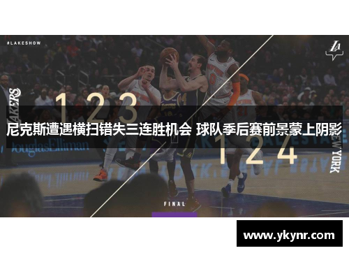 尼克斯遭遇横扫错失三连胜机会 球队季后赛前景蒙上阴影