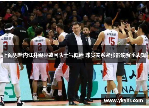 上海男篮内讧升级导致团队士气低迷 球员关系紧张影响赛季表现