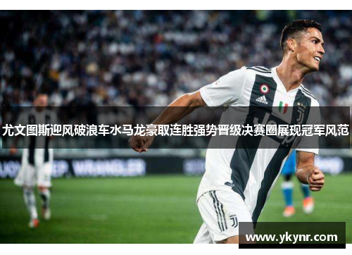 尤文图斯迎风破浪车水马龙豪取连胜强势晋级决赛圈展现冠军风范