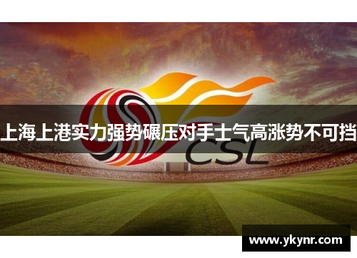 上海上港实力强势碾压对手士气高涨势不可挡