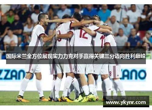国际米兰全方位展现实力力克对手赢得关键三分迈向胜利巅峰