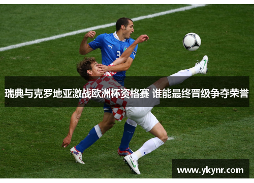 瑞典与克罗地亚激战欧洲杯资格赛 谁能最终晋级争夺荣誉
