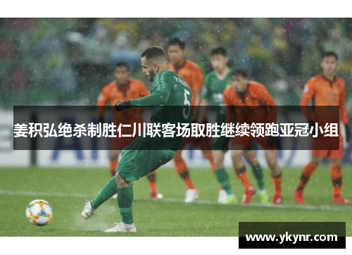 姜积弘绝杀制胜仁川联客场取胜继续领跑亚冠小组