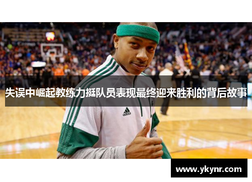失误中崛起教练力挺队员表现最终迎来胜利的背后故事