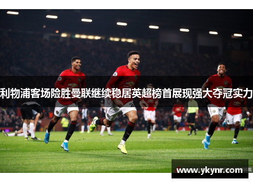 利物浦客场险胜曼联继续稳居英超榜首展现强大夺冠实力