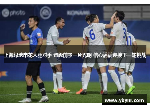 上海绿地申花大胜对手 晋级前景一片光明 信心满满迎接下一轮挑战