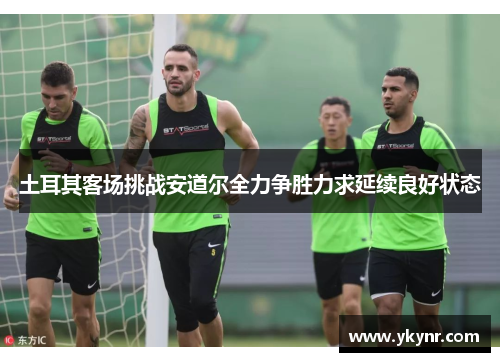 土耳其客场挑战安道尔全力争胜力求延续良好状态