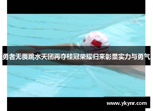 勇者无畏跳水天团再夺桂冠荣耀归来彰显实力与勇气