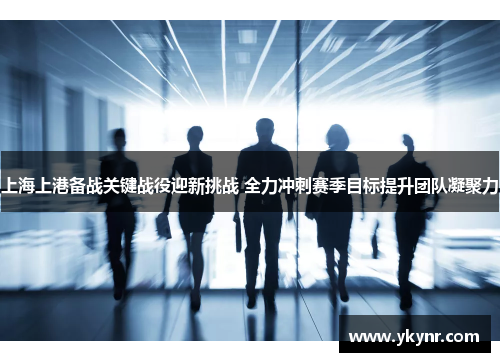 上海上港备战关键战役迎新挑战 全力冲刺赛季目标提升团队凝聚力