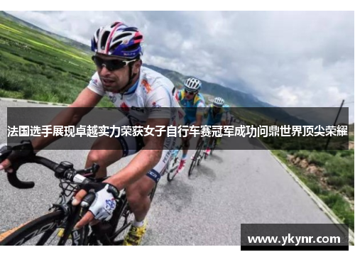 法国选手展现卓越实力荣获女子自行车赛冠军成功问鼎世界顶尖荣耀