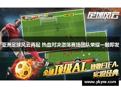 亚洲足球风云再起 热血对决激荡赛场团队荣耀一触即发
